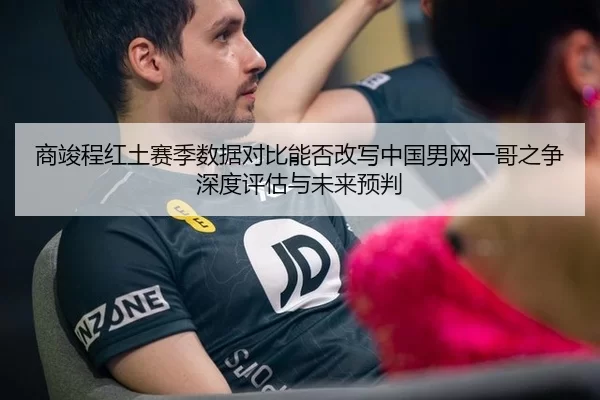 商竣程红土赛季数据对比能否改写中国男网一哥之争深度评估与未来预判